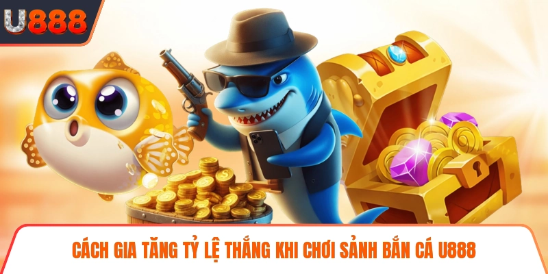Cách gia tăng tỷ lệ thắng khi chơi sảnh bắn cá U888