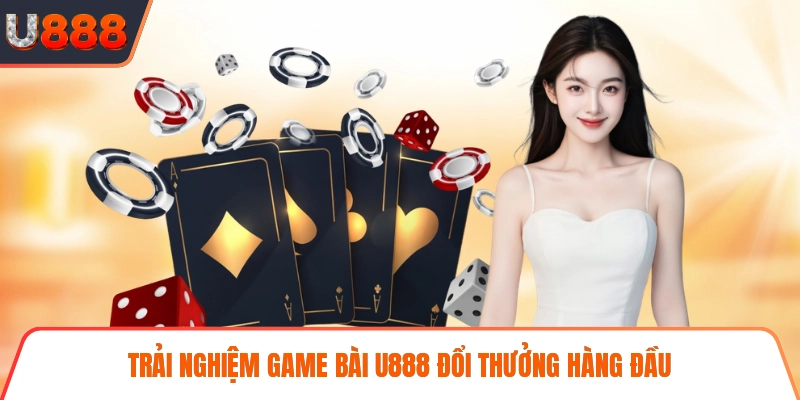 Trải nghiệm game bài U888 đổi thưởng hàng đầu